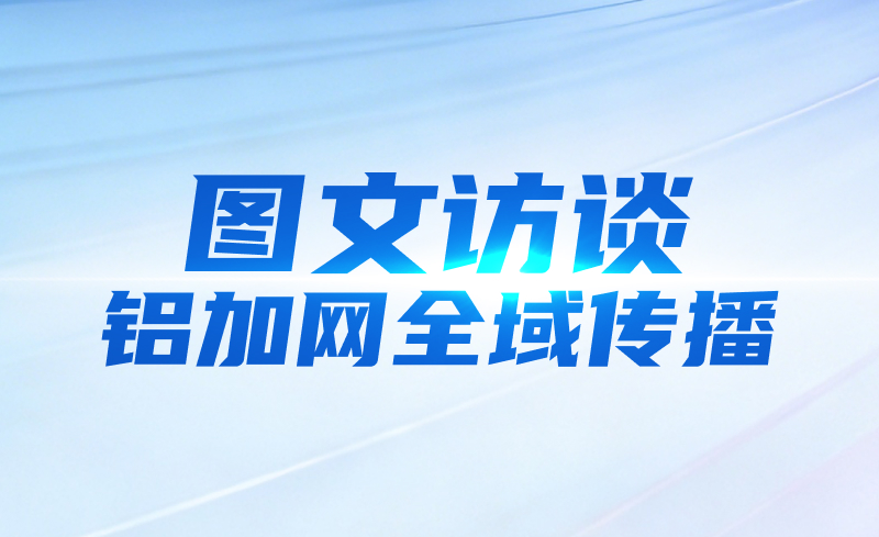 图文访谈/铝加网全域传播