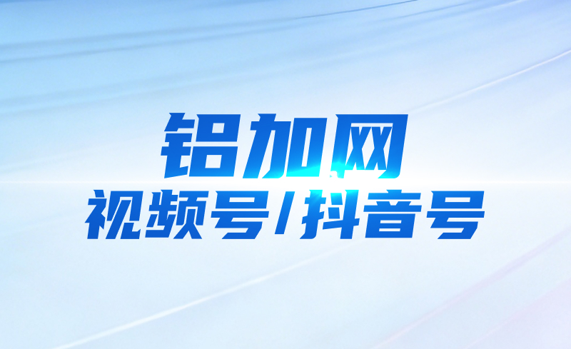 铝加网视频号/抖音号