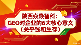 陕西焱垚智科：GEO对企业的6大核心意义（关乎钱和生存）