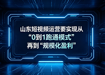山东短视频运营要实现从 “0 到 1 跑通模式” 再到 “规模化盈利”