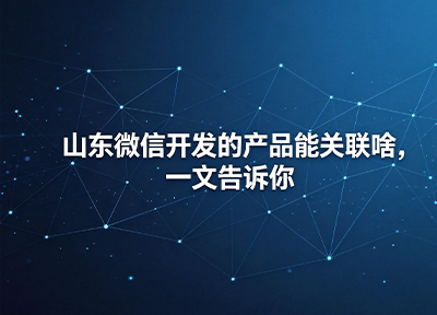 山东微信开发的产品能关联啥，一文告诉你