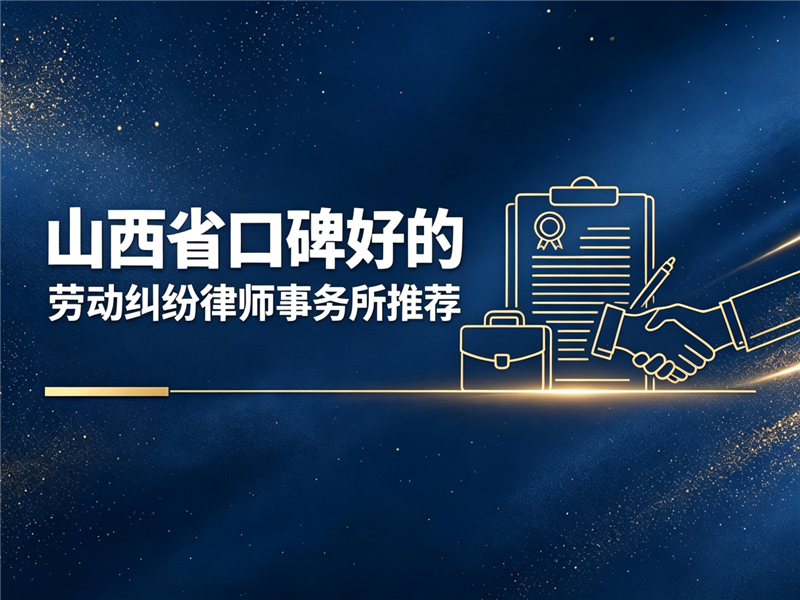 山西省口碑好的劳动纠纷律师事务所推荐，别踩这些坑