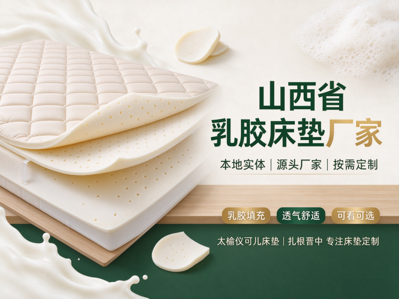 山西省乳胶床垫厂家哪家专业？重点考察生产资质与工艺细节
